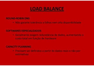 LOAD BALANCE
ROUND-ROBIN DNS
    • Não garante tolerância a falhas nem alta disponibilidade

SOFTWARES ESPECIALIZADOS
    • Geralmente exigem redundância de dados, aumentando o
      custo total em função de hardware

CAPACITY PLANNING
    • Precisam ser definidos a partir de dados reais e não por
      estimativas
 