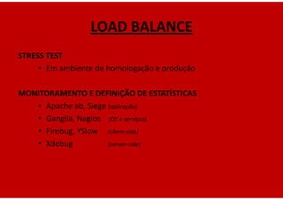 LOAD BALANCE
STRESS TEST
     • Em ambiente de homologação e produção

MONITORAMENTO E DEFINIÇÃO DE ESTATÍSTICAS
   • Apache ab, Siege (aplicação)
   • Ganglia, Nagios (OS e serviços)
   • Firebug, YSlow (client-side)
   • Xdebug           (server-side)
 