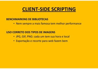 CLIENT-SIDE SCRIPTING
BENCHMARKING DE BIBLIOTECAS
    • Nem sempre a mais famosa tem melhor performance

USO CORRETO DOS TIPOS DE IMAGENS
     • JPG, GIF, PNG: cada um tem sua hora e local
     • Exportação e recorte para web fazem bem
 