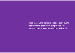 Para fazer uma aplicação rodar bem numa
estrutura clusterizada, ela precisa ser
escrita para uma estrutura clusterizada!
 