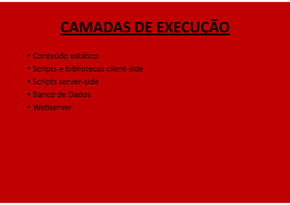 CAMADAS DE EXECUÇÃO
• Conteúdo estático
• Scripts e bibliotecas client-side
• Scripts server-side
• Banco de Dados
• Webserver
 
