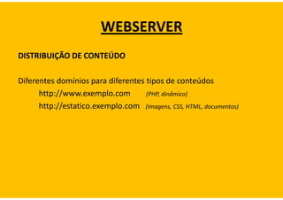 WEBSERVER
DISTRIBUIÇÃO DE CONTEÚDO

Diferentes domínios para diferentes tipos de conteúdos
      http://www.exemplo.com        (PHP, dinâmico)
      http://estatico.exemplo.com (imagens, CSS, HTML, documentos)
 