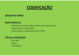 CODIFICAÇÃO
DESIGN PATTERNS

BOAS PRÁTICAS
     Atenção aos tempos de processamento das funções nativas
     Aspas simples vs. aspas duplas
     Defina apenas as variáveis que fazem sentido


OPCode OTIMIZADO
     PECL::APC
     Xcache
     Zend Platform
 