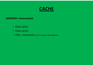 CACHE
MEMORY: memcached

    • Data cache
    • View cache
    • PECL::memcache (3.0.2+ para redundância)
 