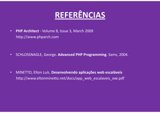 REFERÊNCIAS
•   PHP Architect - Volume 8, Issue 3, March 2009
    http://www.phparch.com



• SCHLOSSNAGLE, George. Advanced PHP Programming. Sams, 2004.



•   MINETTO, Elton Luís. Desenvolvendo aplicações web escaláveis
    http://www.eltonminetto.net/docs/app_web_escalaveis_xxe.pdf
 