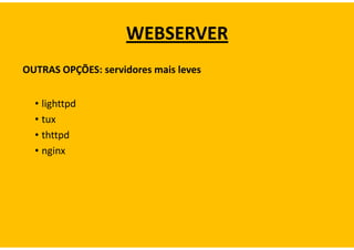 WEBSERVER
OUTRAS OPÇÕES: servidores mais leves


  • lighttpd
  • tux
  • thttpd
  • nginx
 