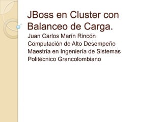JBoss en Cluster con
Balanceo de Carga.
Juan Carlos Marín Rincón
Computación de Alto Desempeño
Maestría en Ingeniería de Sistemas
Politécnico Grancolombiano
 