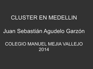 CLUSTER EN MEDELLIN 
Juan Sebastián Agudelo Garzón 
COLEGIO MANUEL MEJIA VALLEJO 
2014 
 
