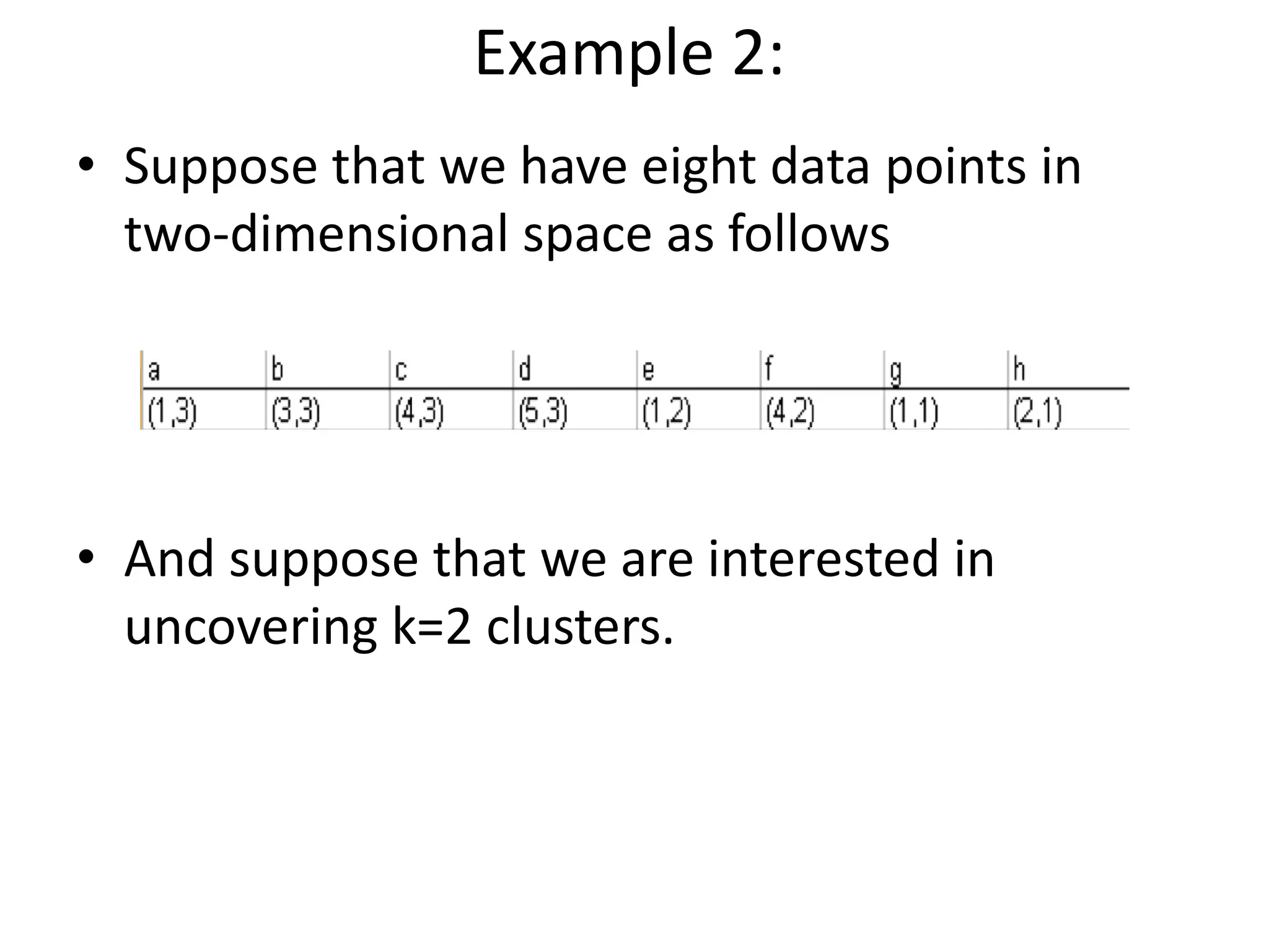 Example 2:
• Suppose that we have eight data points in
two-dimensional space as follows
• And suppose that we are interested in
uncovering k=2 clusters.
 