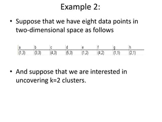 Example 2:
• Suppose that we have eight data points in
two-dimensional space as follows
• And suppose that we are interested in
uncovering k=2 clusters.
 