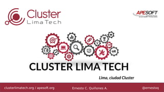 clusterlimatech.org / apesoft.org Ernesto C. Quiñones A. @ernestoq
CLUSTER LIMA TECH
Lima, ciudad Cluster
 