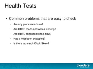 Health Tests
● Common problems that are easy to check
– Are any processes down?
– Are HDFS reads and writes working?
– Are HDFS checkpoints too slow?
– Has a host been swapping?
– Is there too much Clock Skew?
 