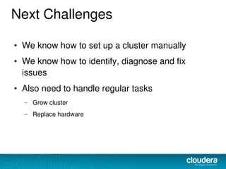 Next Challenges
● We know how to set up a cluster manually
● We know how to identify, diagnose and fix
issues
● Also need to handle regular tasks
– Grow cluster
– Replace hardware
 