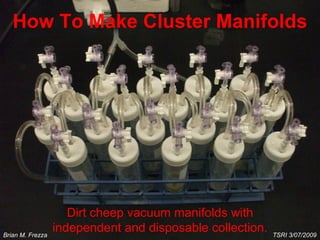 How To Make Cluster Manifolds Dirt cheep vacuum manifolds with independent and disposable collection. TSRI 3/07/2009  Brian M. Frezza 