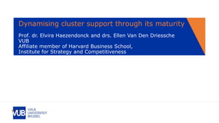 Dynamising cluster support through its maturity
Prof. dr. Elvira Haezendonck and drs. Ellen Van Den Driessche
VUB
Affiliate member of Harvard Business School,
Institute for Strategy and Competitiveness
 