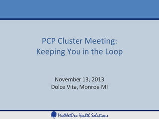 PCP Cluster Meeting:
Keeping You in the Loop
November 13, 2013
Dolce Vita, Monroe MI

 