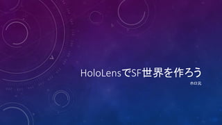 HoloLensでSF世界を作ろう
ホロ元
 