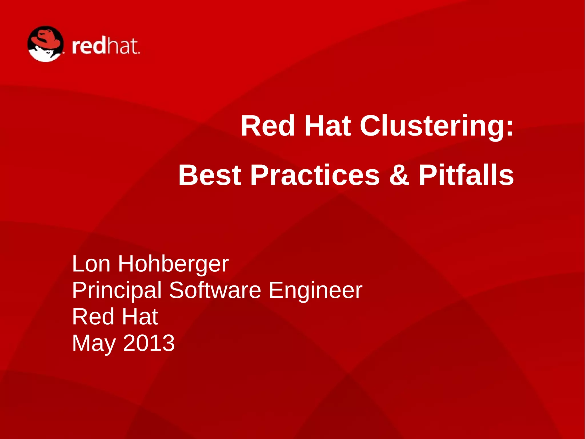 1
Red Hat Clustering:
Best Practices & Pitfalls
Lon Hohberger
Principal Software Engineer
Red Hat
May 2013
 