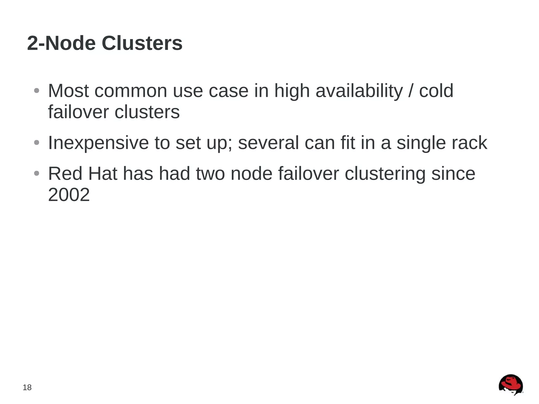 18
2-Node Clusters
● Most common use case in high availability / cold
failover clusters
● Inexpensive to set up; several can fit in a single rack
● Red Hat has had two node failover clustering since
2002
 