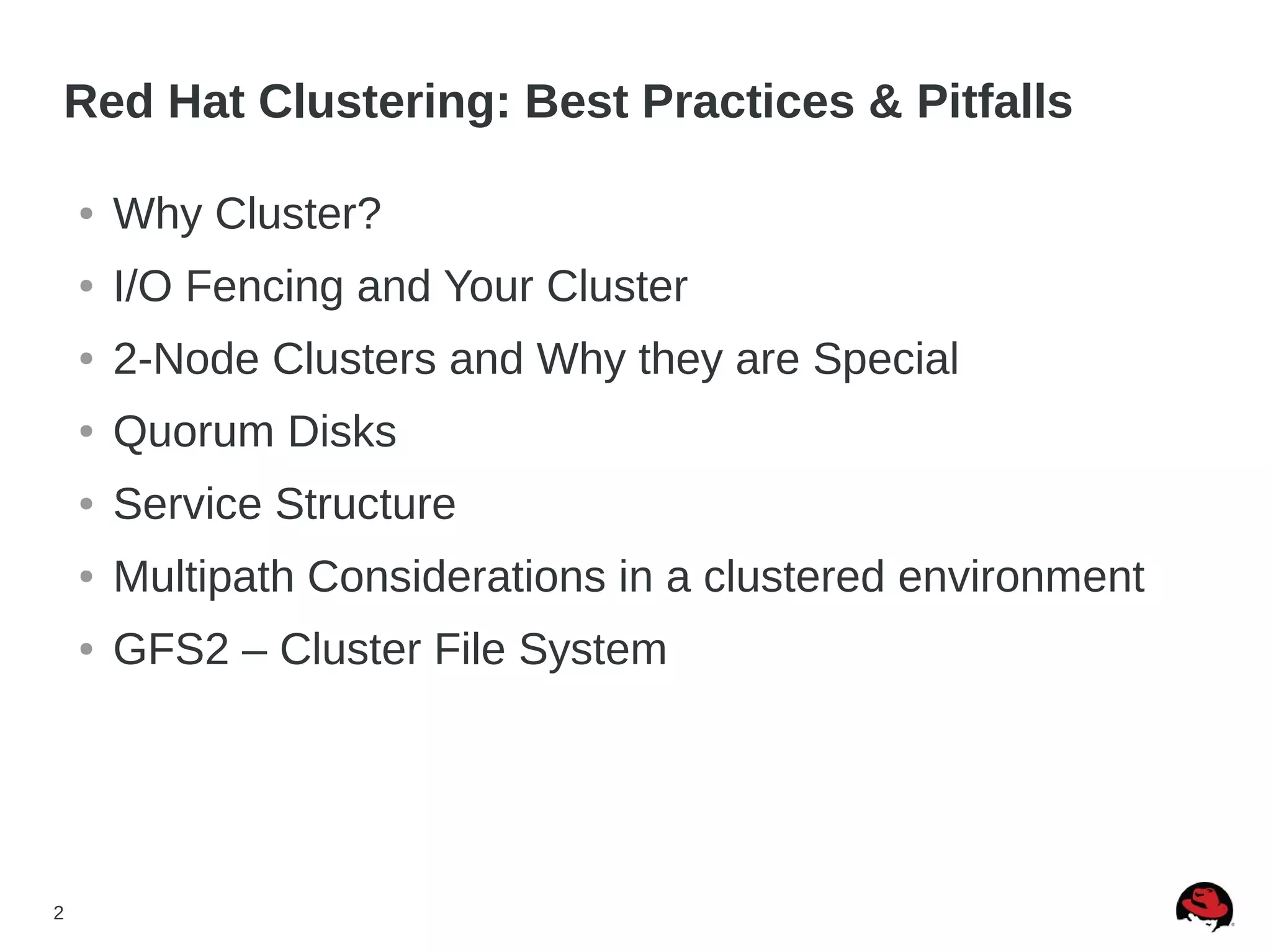 2
Red Hat Clustering: Best Practices & Pitfalls
● Why Cluster?
● I/O Fencing and Your Cluster
● 2-Node Clusters and Why they are Special
● Quorum Disks
● Service Structure
● Multipath Considerations in a clustered environment
● GFS2 – Cluster File System
 