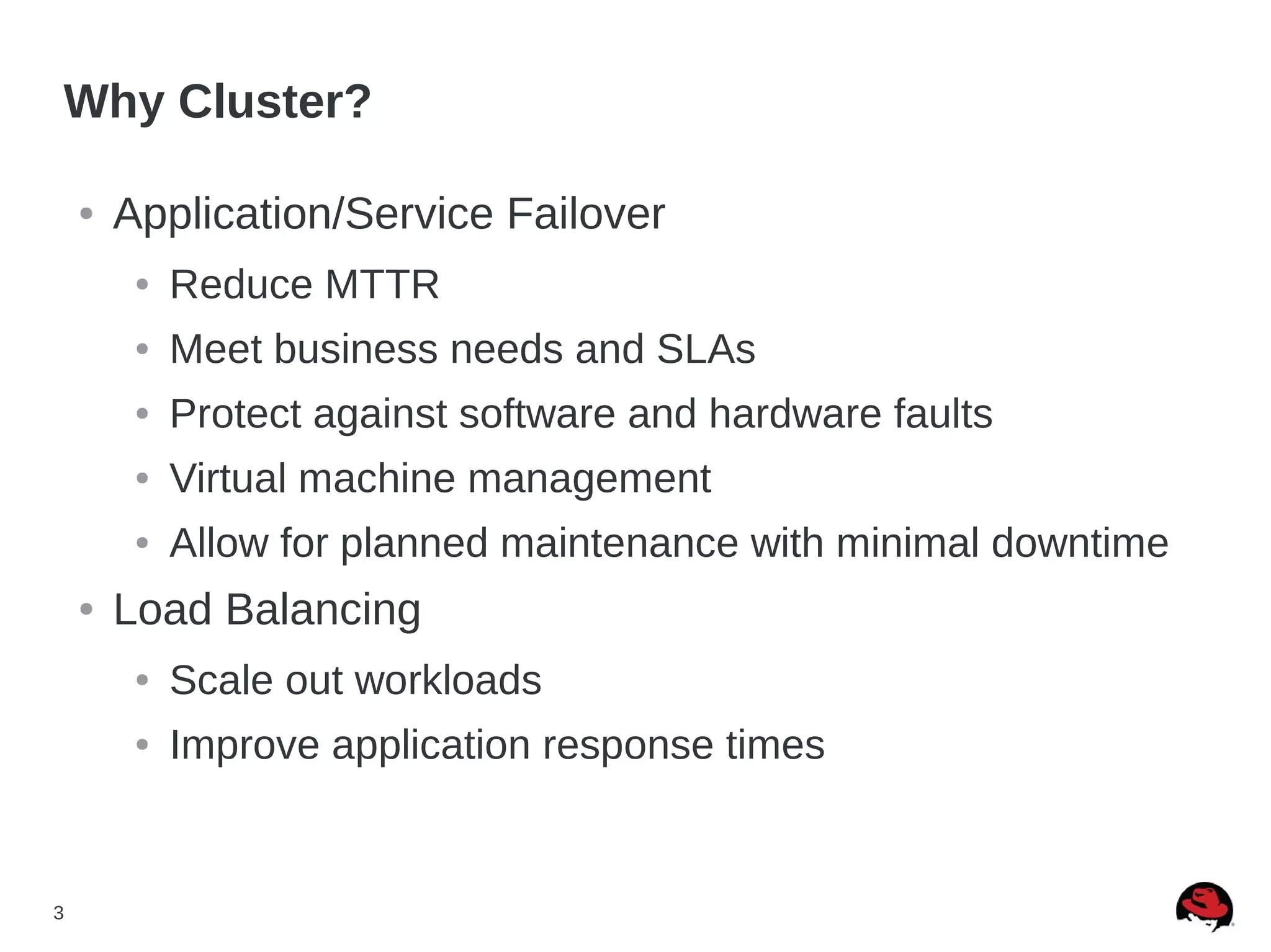 3
Why Cluster?
● Application/Service Failover
● Reduce MTTR
● Meet business needs and SLAs
● Protect against software and hardware faults
● Virtual machine management
● Allow for planned maintenance with minimal downtime
● Load Balancing
● Scale out workloads
● Improve application response times
 