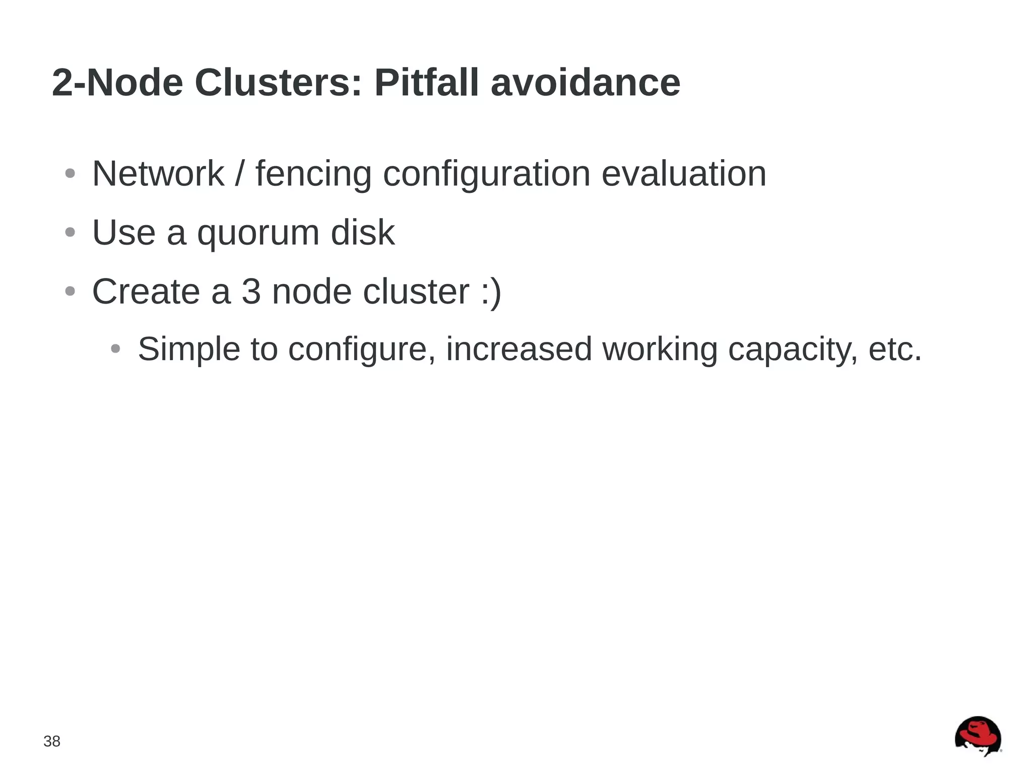 38
2-Node Clusters: Pitfall avoidance
● Network / fencing configuration evaluation
● Use a quorum disk
● Create a 3 node cluster :)
● Simple to configure, increased working capacity, etc.
 