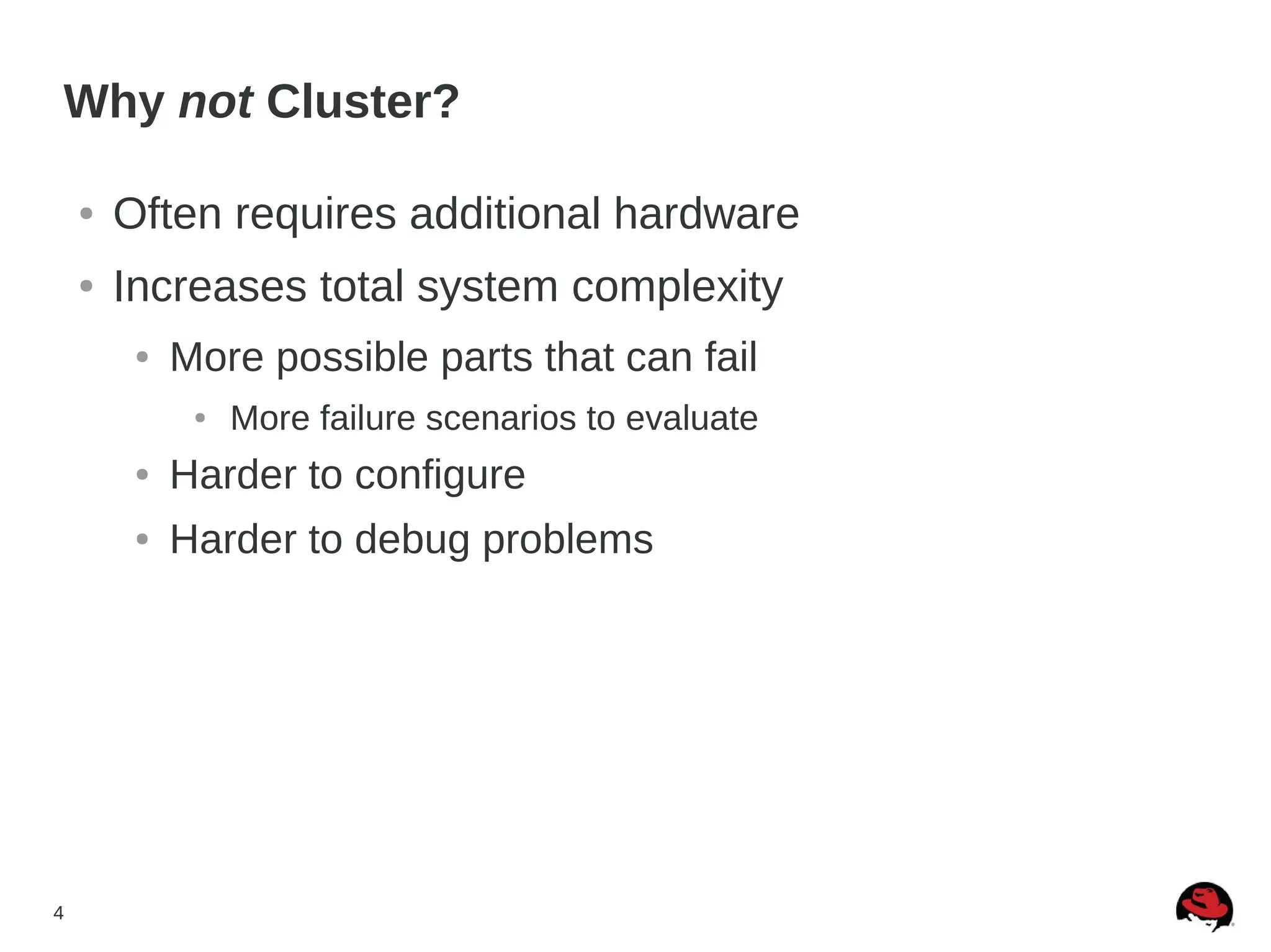 4
Why not Cluster?
● Often requires additional hardware
● Increases total system complexity
● More possible parts that can fail
● More failure scenarios to evaluate
● Harder to configure
● Harder to debug problems
 