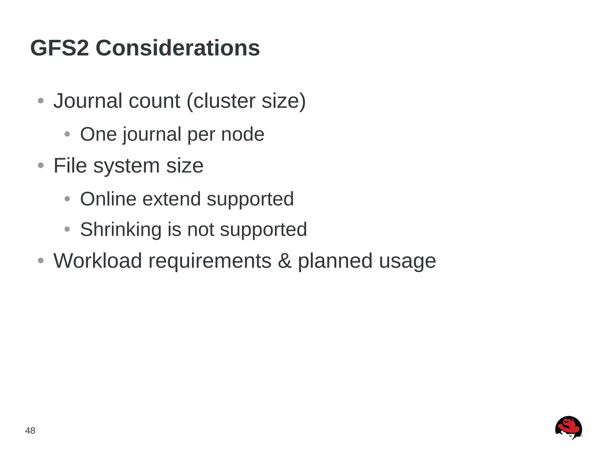 48
GFS2 Considerations
● Journal count (cluster size)
● One journal per node
● File system size
● Online extend supported
● Shrinking is not supported
● Workload requirements & planned usage
 
