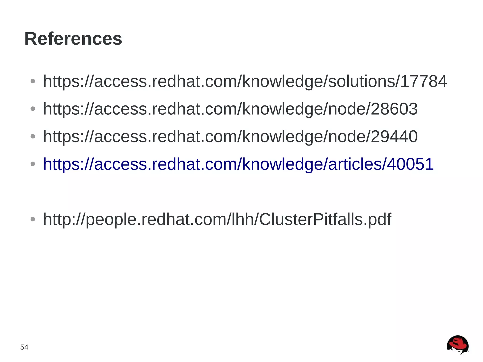 54
References
● https://access.redhat.com/knowledge/solutions/17784
● https://access.redhat.com/knowledge/node/28603
● https://access.redhat.com/knowledge/node/29440
● https://access.redhat.com/knowledge/articles/40051
● http://people.redhat.com/lhh/ClusterPitfalls.pdf
 
