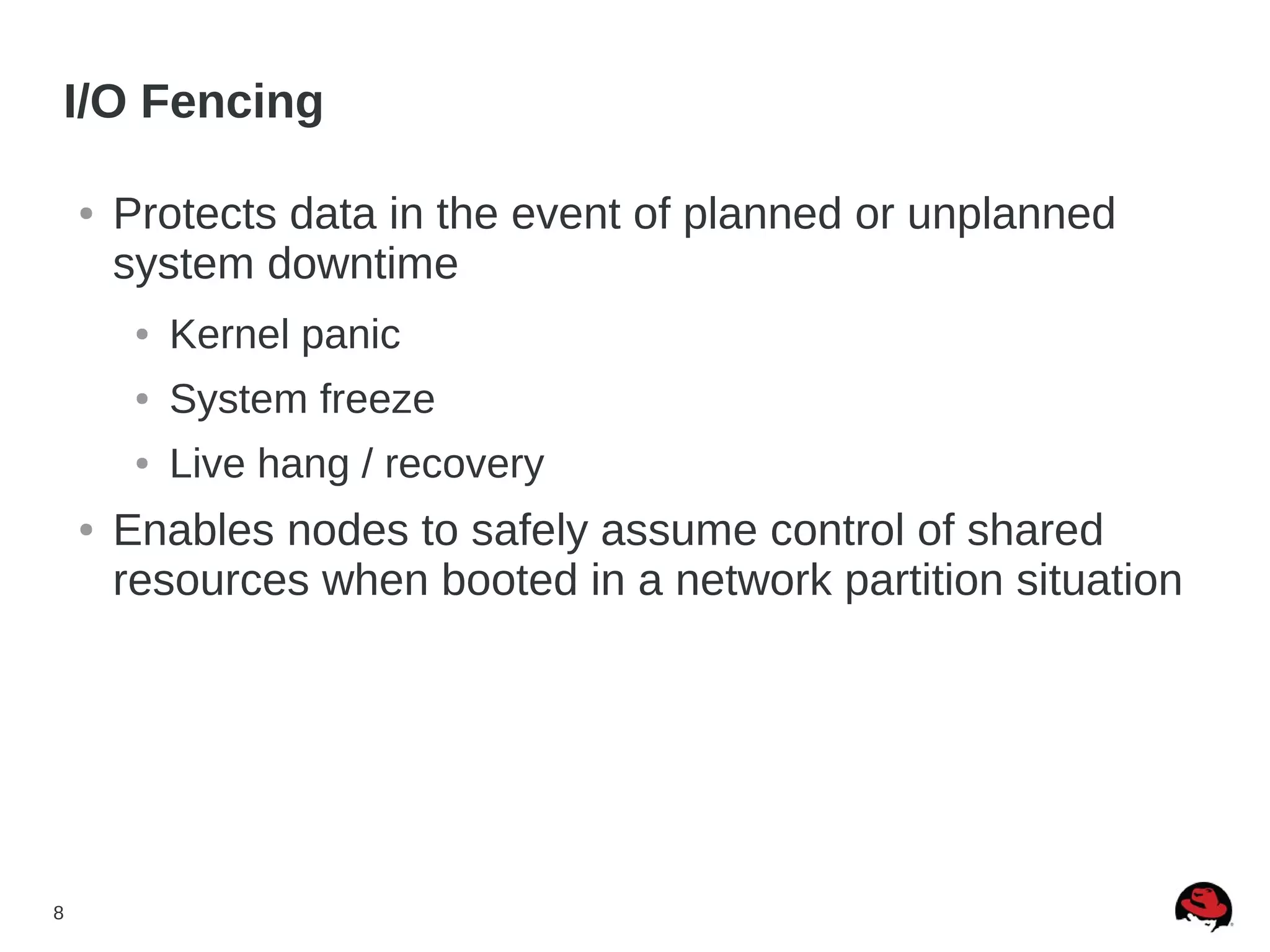 8
I/O Fencing
● Protects data in the event of planned or unplanned
system downtime
● Kernel panic
● System freeze
● Live hang / recovery
● Enables nodes to safely assume control of shared
resources when booted in a network partition situation
 