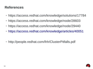 54
References
● https://access.redhat.com/knowledge/solutions/17784
● https://access.redhat.com/knowledge/node/28603
● https://access.redhat.com/knowledge/node/29440
● https://access.redhat.com/knowledge/articles/40051
● http://people.redhat.com/lhh/ClusterPitfalls.pdf
 
