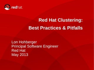 1
Red Hat Clustering:
Best Practices & Pitfalls
Lon Hohberger
Principal Software Engineer
Red Hat
May 2013
 