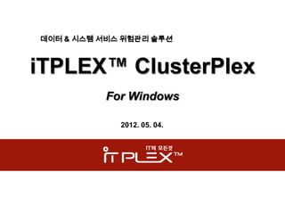 데이터 & 시스템 서비스 위험관리 솔루션



iTPLEX™ ClusterPlex
          For Windows

             2012. 05. 04.
 