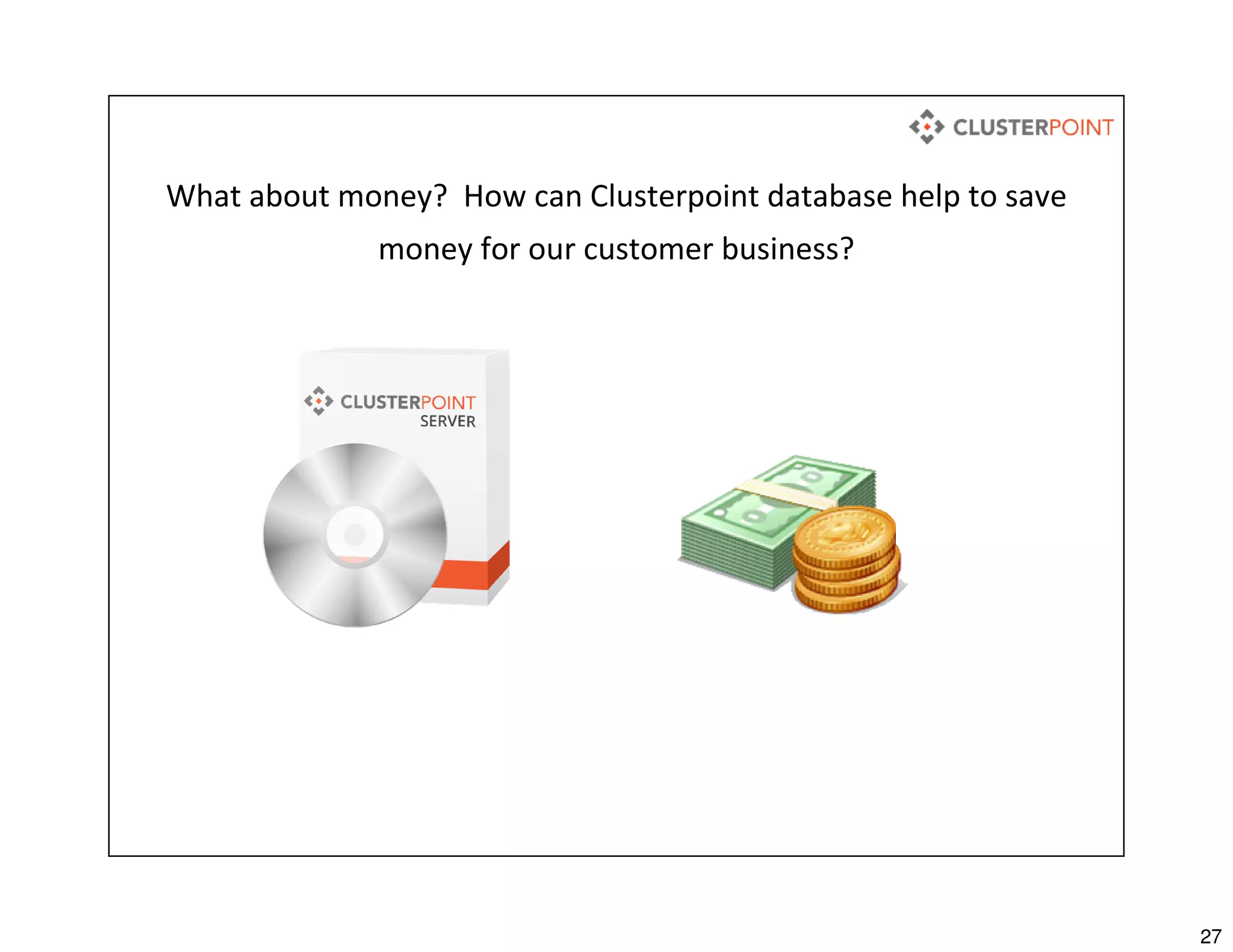 27
What about money? How can Clusterpoint database help to save
money for our customer business?
 