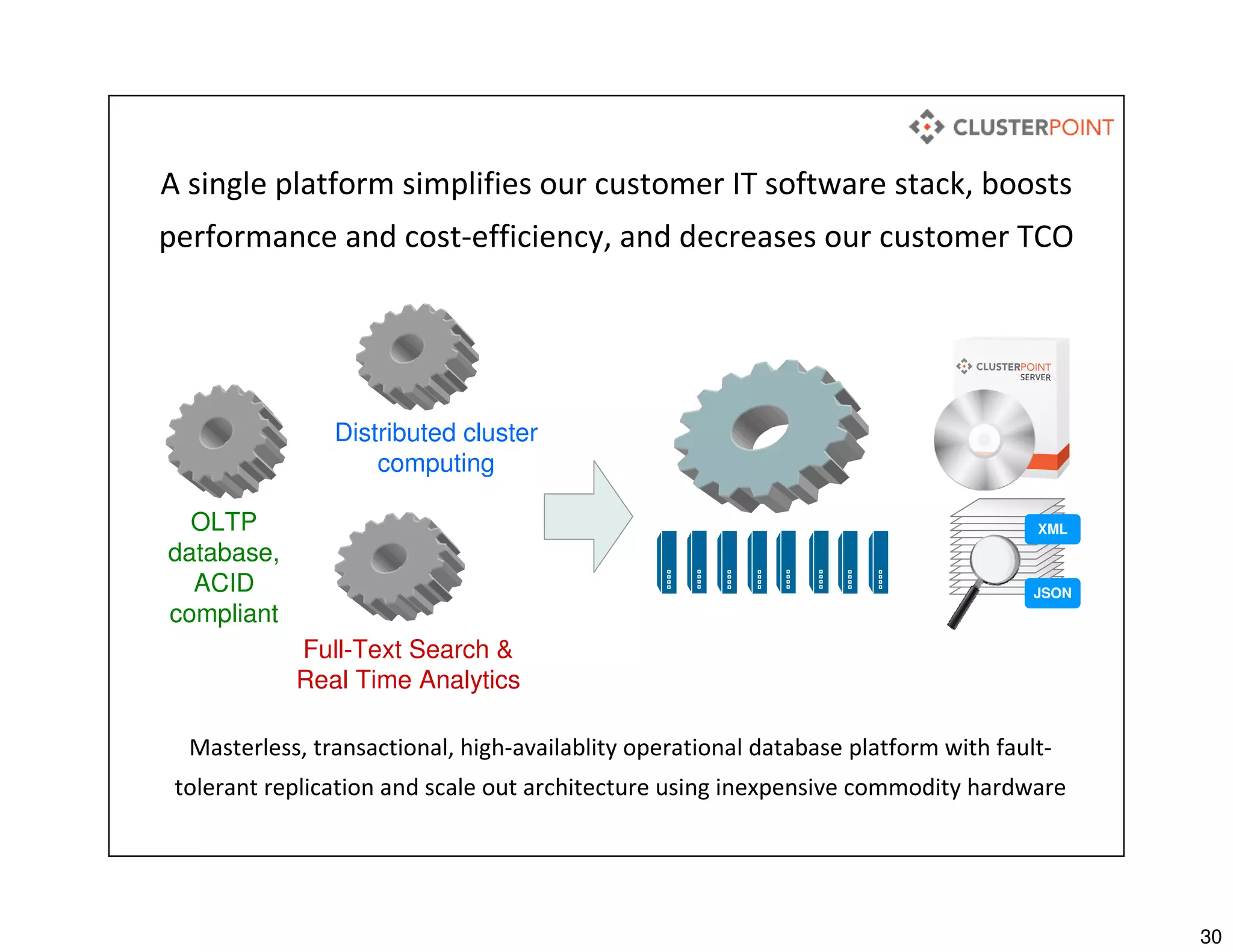 30
A single platform simplifies our customer IT software stack, boosts
performance and cost-efficiency, and decreases our customer TCO
OLTP
database,
ACID
compliant
Full-Text Search &
Real Time Analytics
Distributed cluster
computing
XML
JSON
Masterless, transactional, high-availablity operational database platform with fault-
tolerant replication and scale out architecture using inexpensive commodity hardware
 
