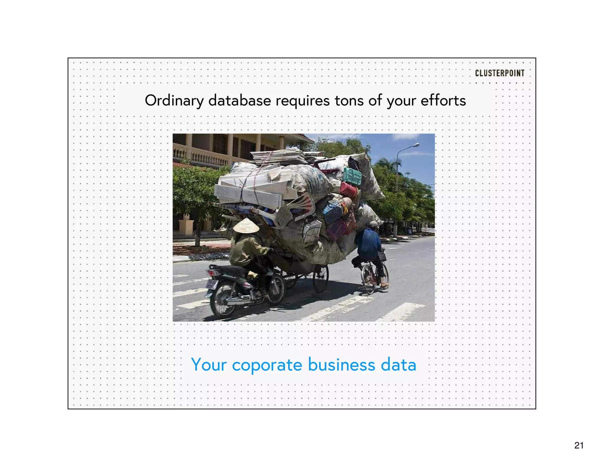 21
Ordinary database requires tons of your efforts
Your coporate business data
 