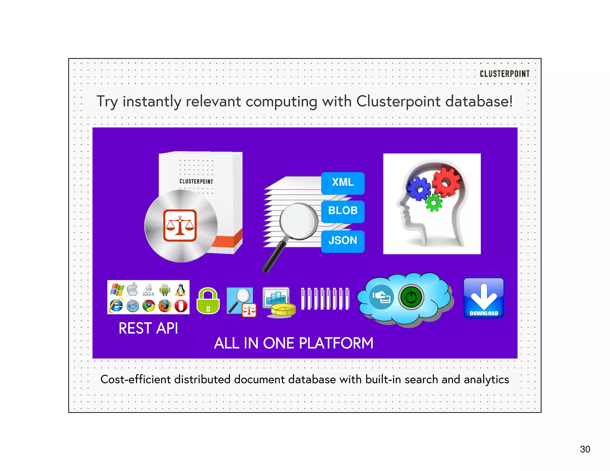 30
Try instantly relevant computing with Clusterpoint database!
Cost-efficient distributed document database with built-in search and analytics
XML
JSON
BLOB
REST APIREST APIREST APIREST API
ALL IN ONE PLATFORMALL IN ONE PLATFORMALL IN ONE PLATFORMALL IN ONE PLATFORM
 