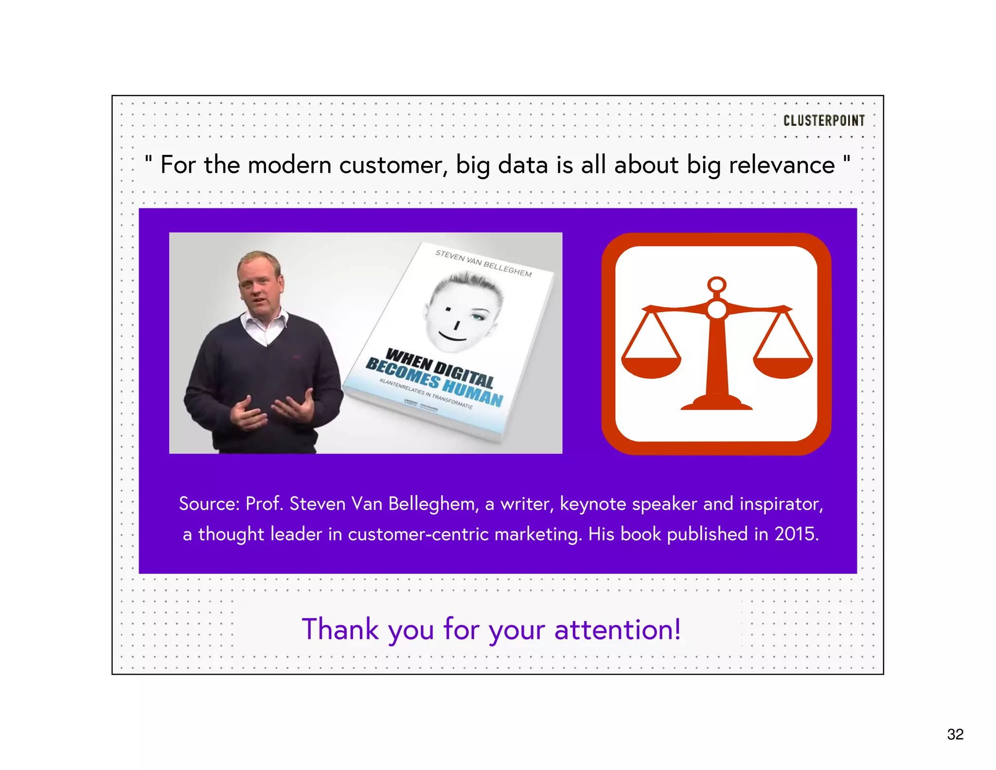 32
" For the modern customer, big data is all about big relevance “
Source: Prof. Steven Van Belleghem, a writer, keynote speaker and inspirator,
a thought leader in customer-centric marketing. His book published in 2015.
Thank you for your attention!
 