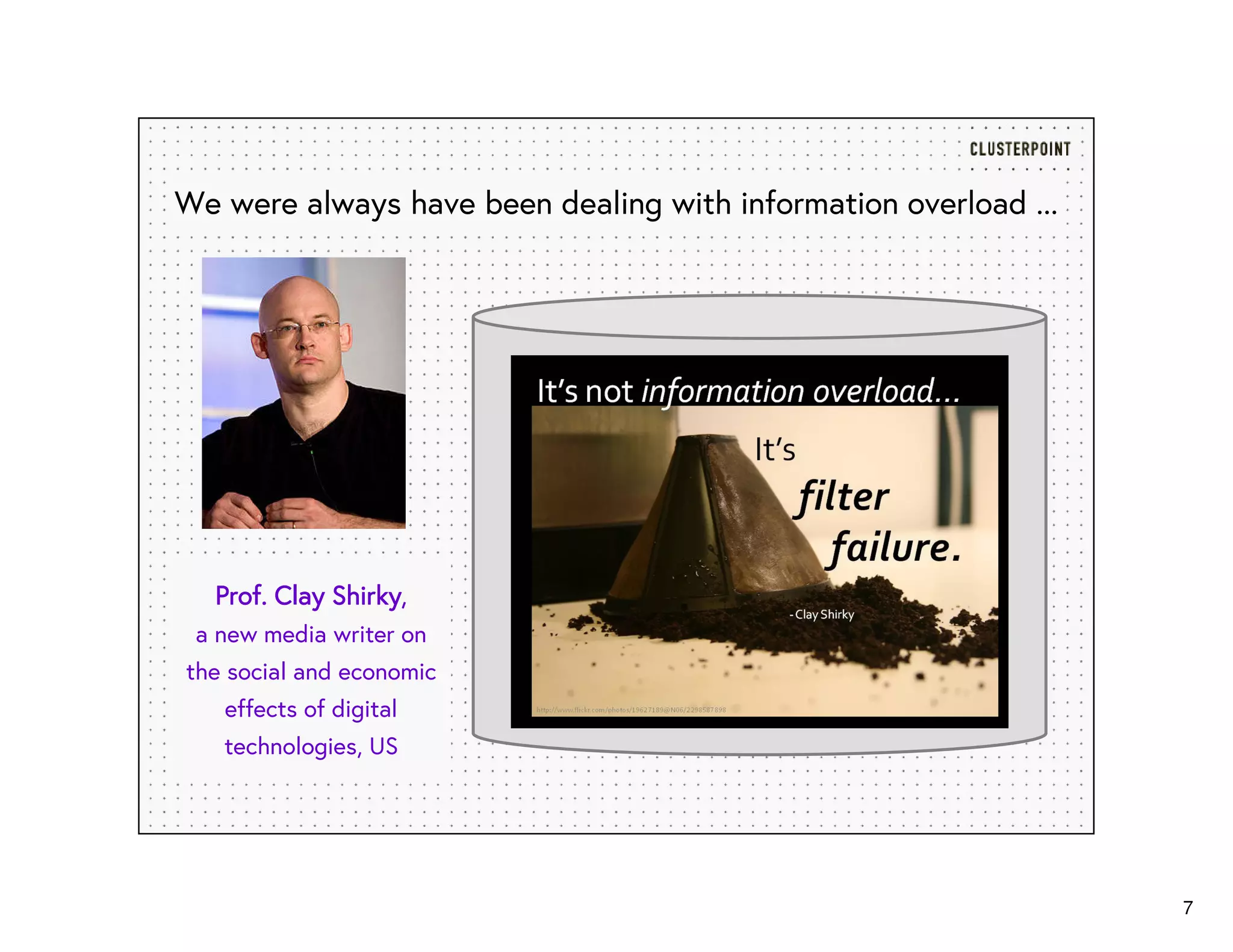 7
We were always have been dealing with information overload ...
Prof. Clay ShirkyProf. Clay ShirkyProf. Clay ShirkyProf. Clay Shirky,
a new media writer on
the social and economic
effects of digital
technologies, US
 