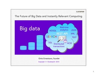 1
The Future of Big Data and Instantly Relevant Computing
Copyright © Clusterpoint 2015
Gints Ernestsons, founder
XML
JSON
ACID
TEXT
SQL
REST APIREST APIREST APIREST API
NOSQL
Distributed
transactions
SEARCH
Big data Real-time
analytics
 