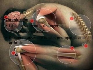 Chronic pain:
• Lasts for six months or longer,
• “The disease of pain”
• Common causes are cancer, neuropathic and
arthritic.
 
