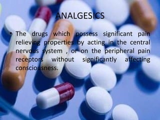 ANALGESICS
• The drugs which possess significant pain
relieving properties by acting in the central
nervous system , or on the peripheral pain
receptors without significantly affecting
consciousness.
 