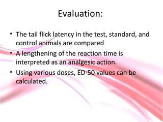 Evaluation:
• The tail flick latency in the test, standard, and
control animals are compared
• A lengthening of the reaction time is
interpreted as an analgesic action.
• Using various doses, ED-50 values can be
calculated.
 