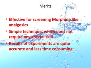 Merits
• Effective for screening Morphine like
analgesics
• Simple technique, which does not
require any special skill
• Results of experiments are quite
accurate and less time consuming.
 