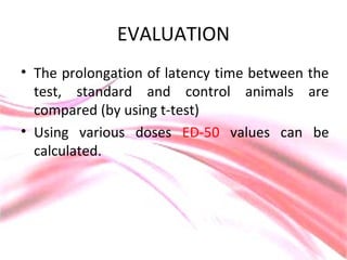 EVALUATION
• The prolongation of latency time between the
test, standard and control animals are
compared (by using t-test)
• Using various doses ED-50 values can be
calculated.
 