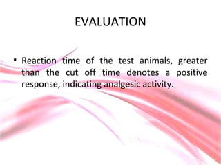 EVALUATION
• Reaction time of the test animals, greater
than the cut off time denotes a positive
response, indicating analgesic activity.
 