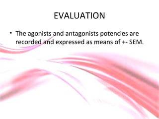 EVALUATION
• The agonists and antagonists potencies are
recorded and expressed as means of +- SEM.
 