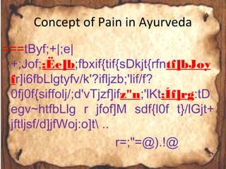 Concept of Pain in Ayurveda
===tByf;+|;e|
+;Jof;;Ëe]b;fbxif{tif{sDkjt{rfntf]bJoy
fr]i6fbLlgtyfv/k'?ifljzb;'lif/f?
0fj0f{siffolj/;d'vTjzf]ifz"n;'lKt;Íf]rg:tD
egv~htfbLlg r jfof]M sdf{l0f t}/lGjt+
jftljsf/d]jfWoj:o]t ..
r=;"=@).!@
 