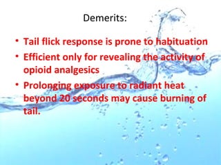 Demerits:
• Tail flick response is prone to habituation
• Efficient only for revealing the activity of
opioid analgesics
• Prolonging exposure to radiant heat
beyond 20 seconds may cause burning of
tail.
 