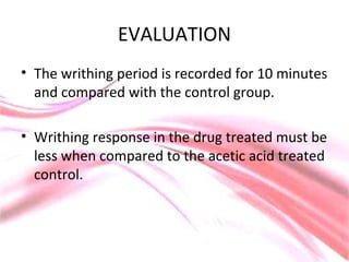 EVALUATION
• The writhing period is recorded for 10 minutes
and compared with the control group.
• Writhing response in the drug treated must be
less when compared to the acetic acid treated
control.
 